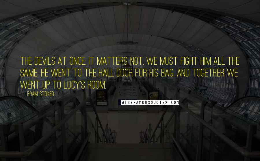 Bram Stoker Quotes: The devils at once, it matters not. We must fight him all the same. He went to the hall door for his bag, and together we went up to Lucy's room.