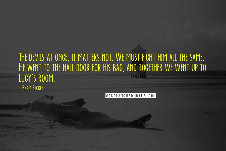 Bram Stoker Quotes: The devils at once, it matters not. We must fight him all the same. He went to the hall door for his bag, and together we went up to Lucy's room.