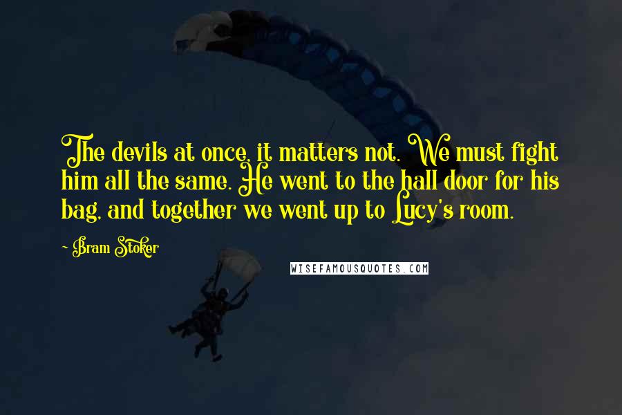 Bram Stoker Quotes: The devils at once, it matters not. We must fight him all the same. He went to the hall door for his bag, and together we went up to Lucy's room.