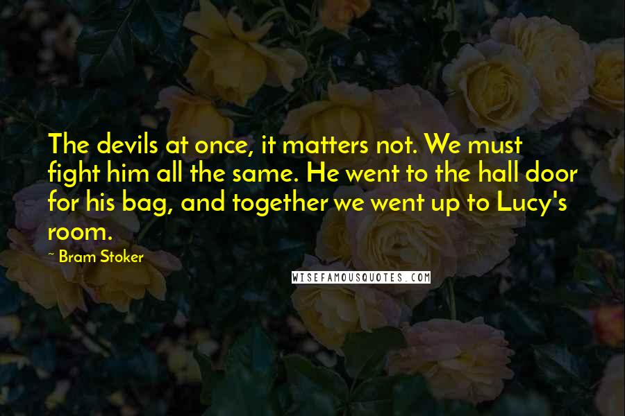 Bram Stoker Quotes: The devils at once, it matters not. We must fight him all the same. He went to the hall door for his bag, and together we went up to Lucy's room.