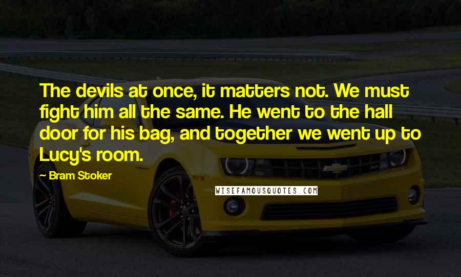 Bram Stoker Quotes: The devils at once, it matters not. We must fight him all the same. He went to the hall door for his bag, and together we went up to Lucy's room.