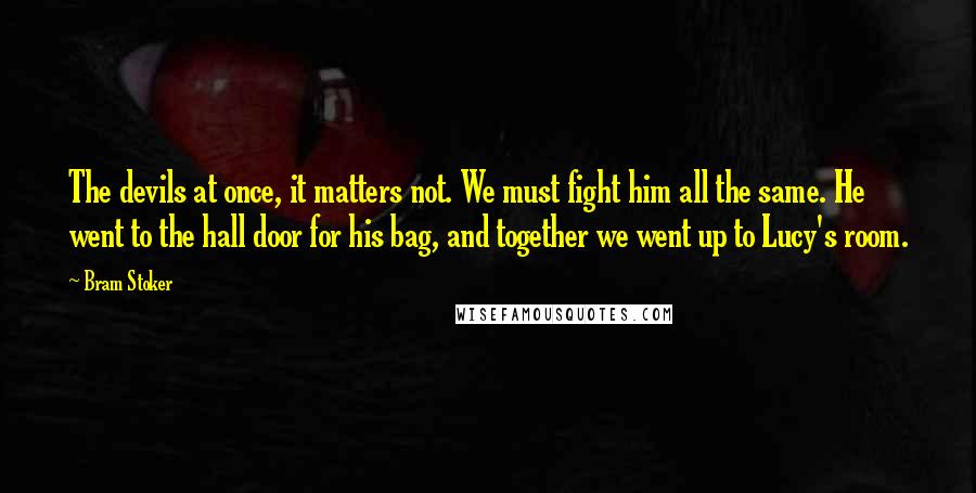 Bram Stoker Quotes: The devils at once, it matters not. We must fight him all the same. He went to the hall door for his bag, and together we went up to Lucy's room.