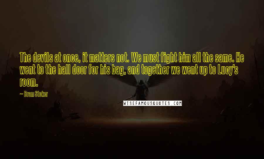 Bram Stoker Quotes: The devils at once, it matters not. We must fight him all the same. He went to the hall door for his bag, and together we went up to Lucy's room.