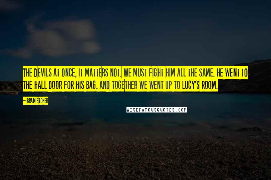 Bram Stoker Quotes: The devils at once, it matters not. We must fight him all the same. He went to the hall door for his bag, and together we went up to Lucy's room.