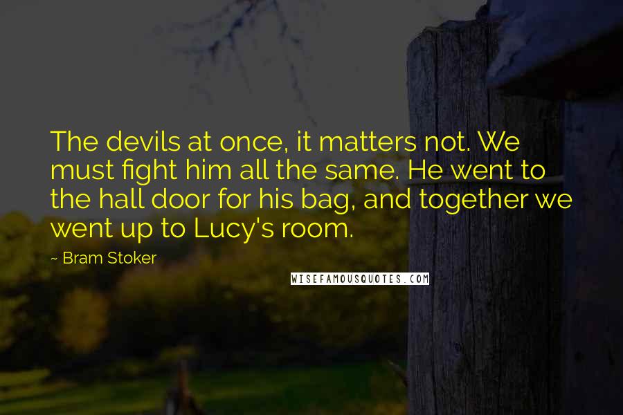 Bram Stoker Quotes: The devils at once, it matters not. We must fight him all the same. He went to the hall door for his bag, and together we went up to Lucy's room.