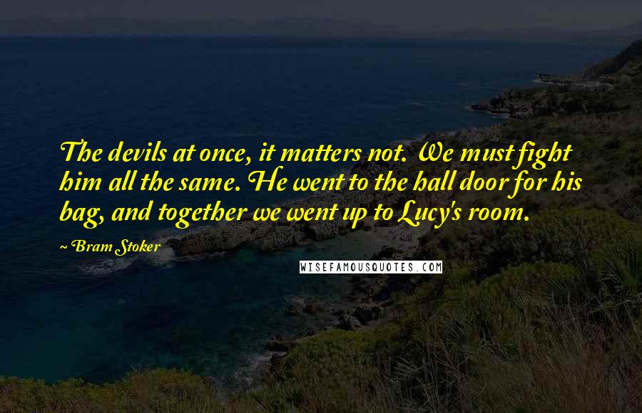 Bram Stoker Quotes: The devils at once, it matters not. We must fight him all the same. He went to the hall door for his bag, and together we went up to Lucy's room.