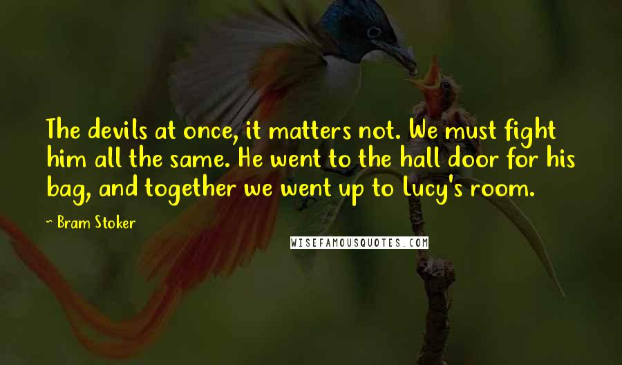 Bram Stoker Quotes: The devils at once, it matters not. We must fight him all the same. He went to the hall door for his bag, and together we went up to Lucy's room.