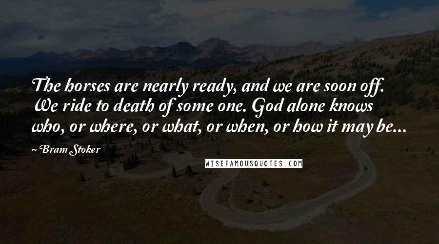 Bram Stoker Quotes: The horses are nearly ready, and we are soon off. We ride to death of some one. God alone knows who, or where, or what, or when, or how it may be...