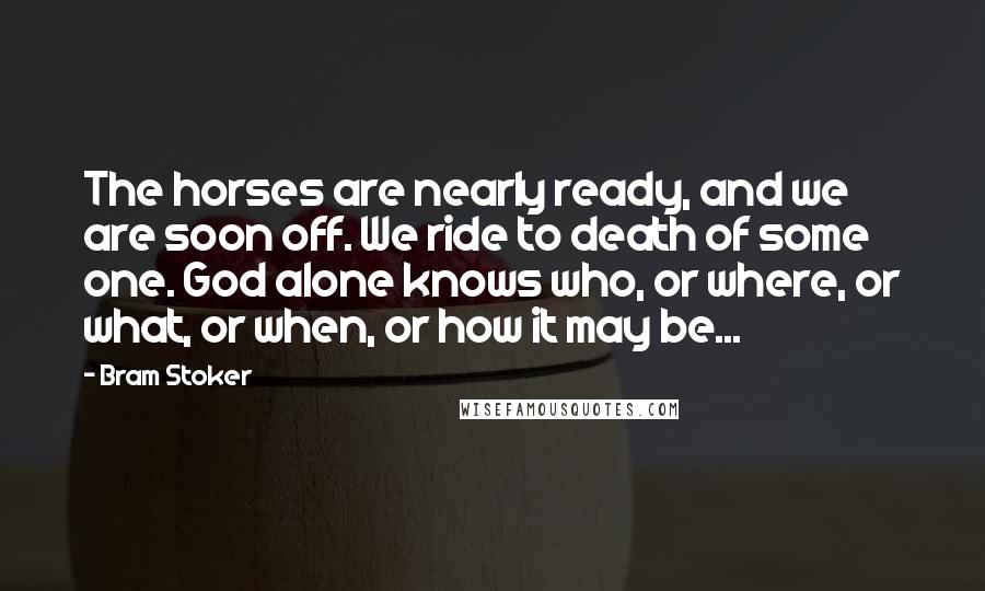 Bram Stoker Quotes: The horses are nearly ready, and we are soon off. We ride to death of some one. God alone knows who, or where, or what, or when, or how it may be...