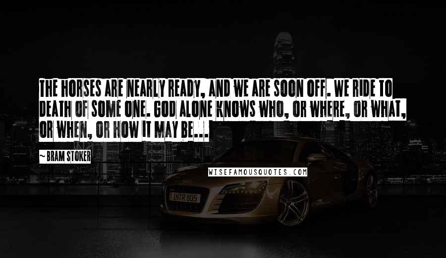 Bram Stoker Quotes: The horses are nearly ready, and we are soon off. We ride to death of some one. God alone knows who, or where, or what, or when, or how it may be...