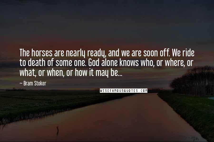 Bram Stoker Quotes: The horses are nearly ready, and we are soon off. We ride to death of some one. God alone knows who, or where, or what, or when, or how it may be...