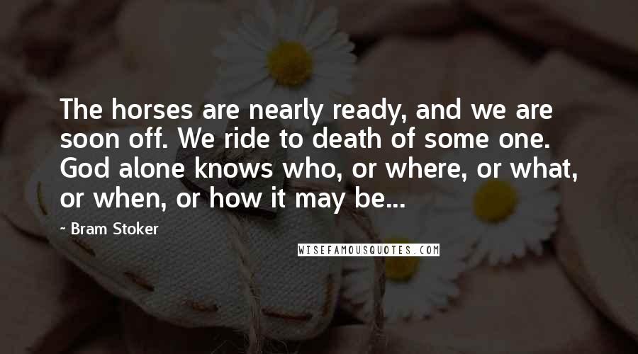 Bram Stoker Quotes: The horses are nearly ready, and we are soon off. We ride to death of some one. God alone knows who, or where, or what, or when, or how it may be...