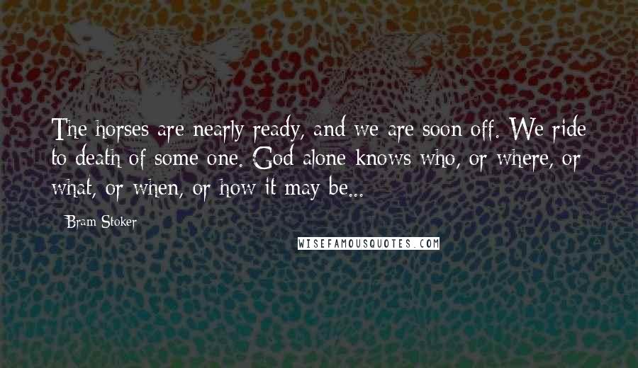 Bram Stoker Quotes: The horses are nearly ready, and we are soon off. We ride to death of some one. God alone knows who, or where, or what, or when, or how it may be...