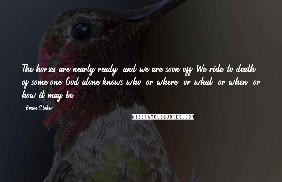 Bram Stoker Quotes: The horses are nearly ready, and we are soon off. We ride to death of some one. God alone knows who, or where, or what, or when, or how it may be...