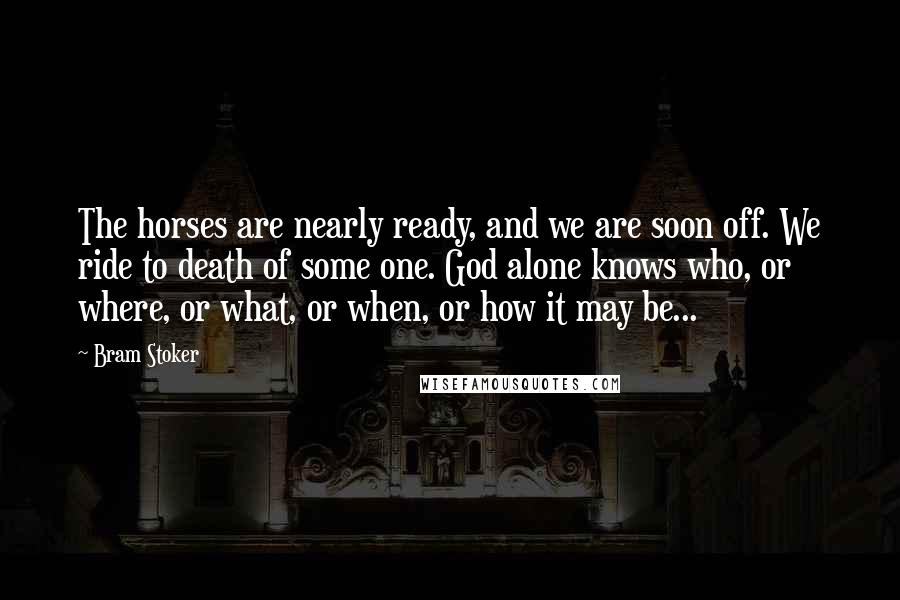 Bram Stoker Quotes: The horses are nearly ready, and we are soon off. We ride to death of some one. God alone knows who, or where, or what, or when, or how it may be...
