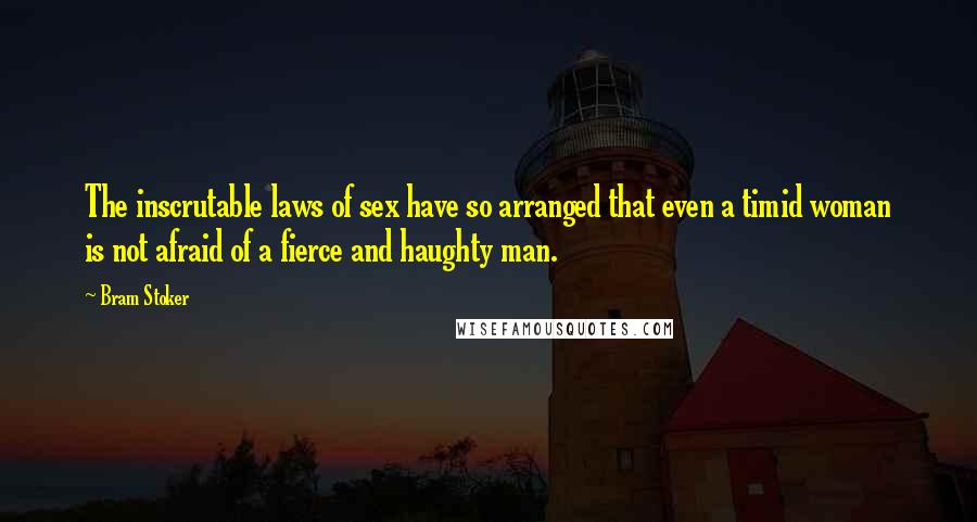 Bram Stoker Quotes: The inscrutable laws of sex have so arranged that even a timid woman is not afraid of a fierce and haughty man.