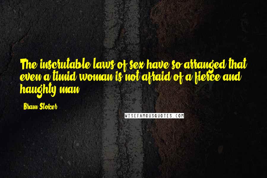 Bram Stoker Quotes: The inscrutable laws of sex have so arranged that even a timid woman is not afraid of a fierce and haughty man.
