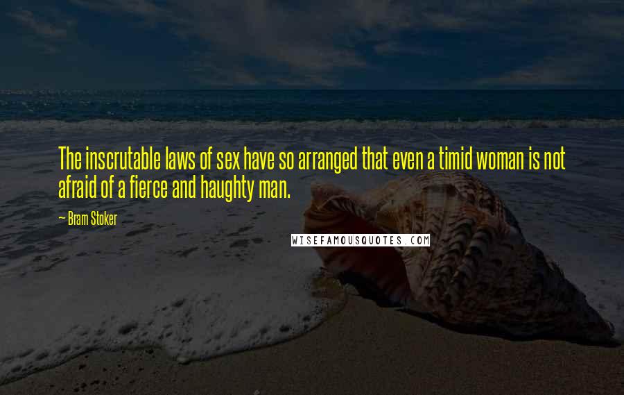 Bram Stoker Quotes: The inscrutable laws of sex have so arranged that even a timid woman is not afraid of a fierce and haughty man.