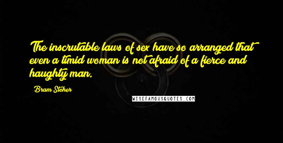 Bram Stoker Quotes: The inscrutable laws of sex have so arranged that even a timid woman is not afraid of a fierce and haughty man.