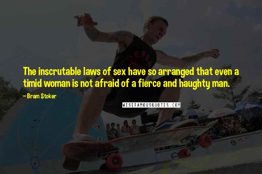 Bram Stoker Quotes: The inscrutable laws of sex have so arranged that even a timid woman is not afraid of a fierce and haughty man.