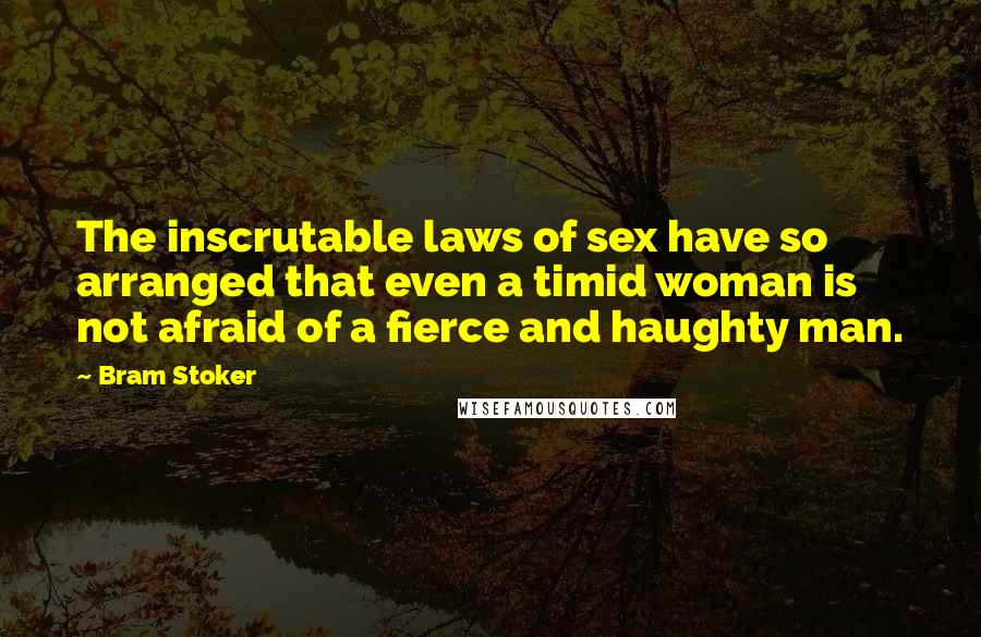 Bram Stoker Quotes: The inscrutable laws of sex have so arranged that even a timid woman is not afraid of a fierce and haughty man.