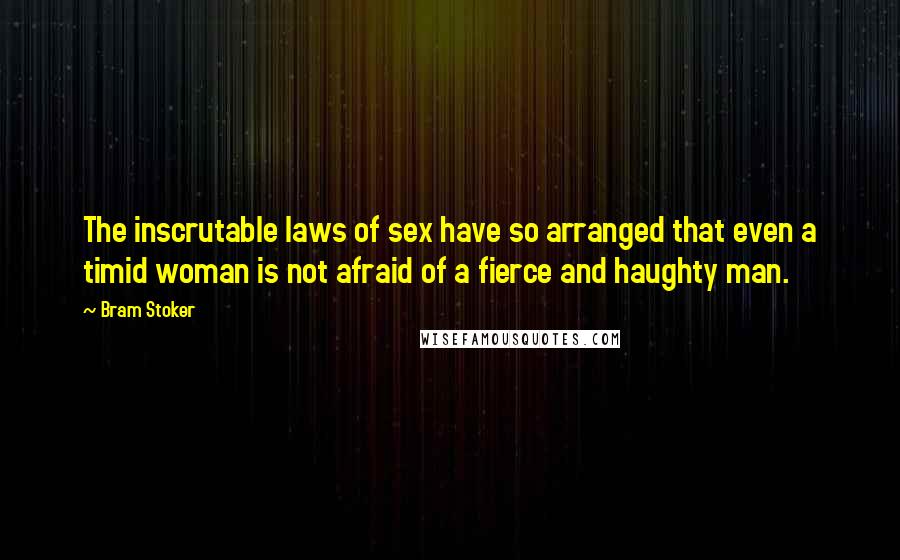 Bram Stoker Quotes: The inscrutable laws of sex have so arranged that even a timid woman is not afraid of a fierce and haughty man.