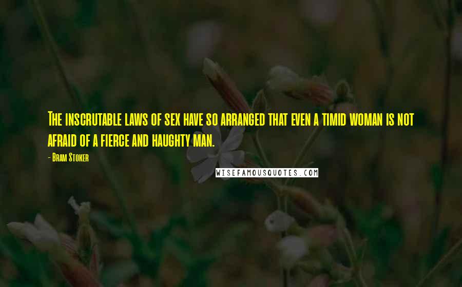 Bram Stoker Quotes: The inscrutable laws of sex have so arranged that even a timid woman is not afraid of a fierce and haughty man.