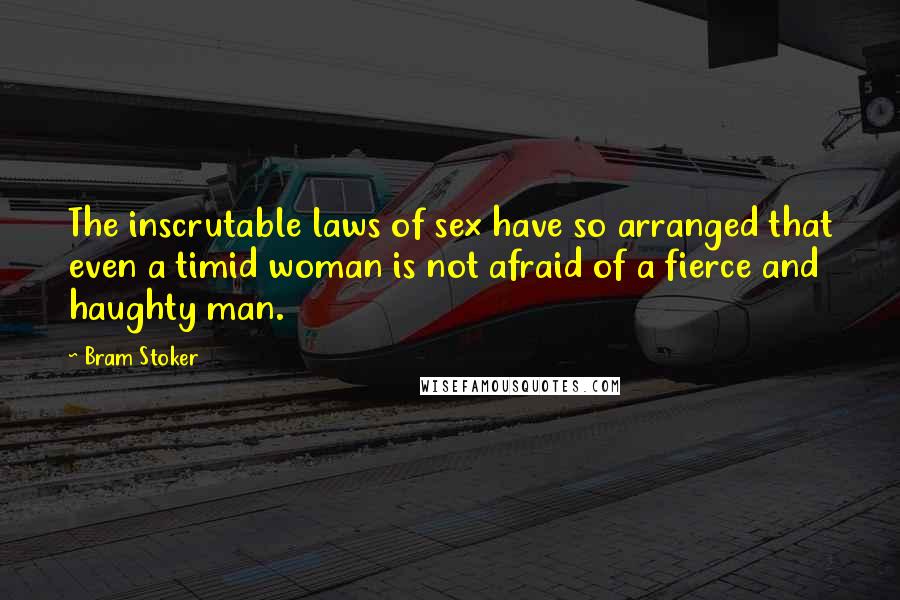 Bram Stoker Quotes: The inscrutable laws of sex have so arranged that even a timid woman is not afraid of a fierce and haughty man.