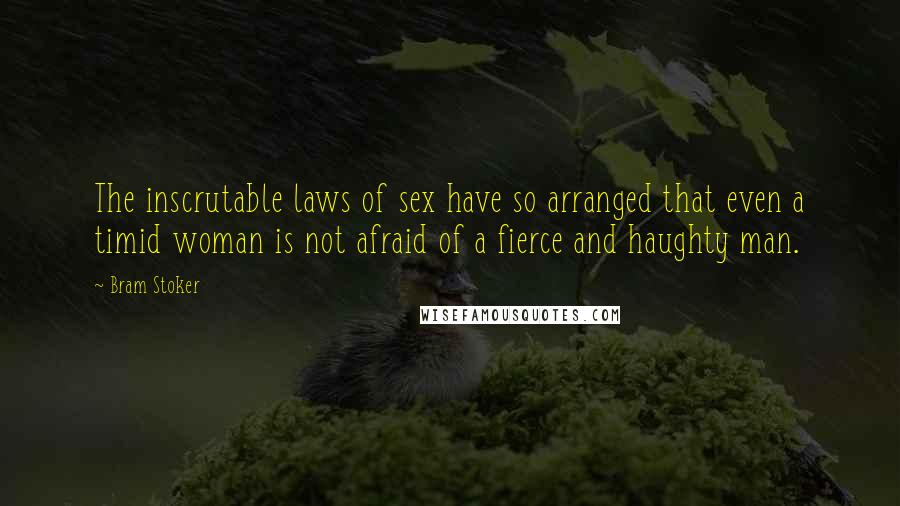 Bram Stoker Quotes: The inscrutable laws of sex have so arranged that even a timid woman is not afraid of a fierce and haughty man.