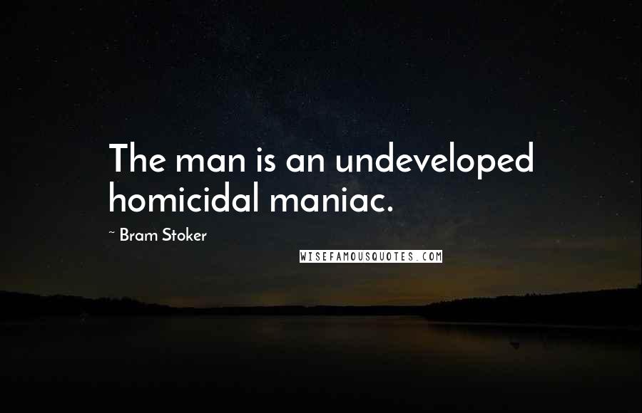 Bram Stoker Quotes: The man is an undeveloped homicidal maniac.