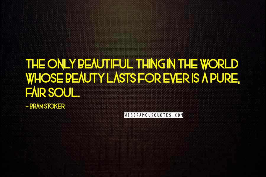 Bram Stoker Quotes: The only beautiful thing in the world whose beauty lasts for ever is a pure, fair soul.