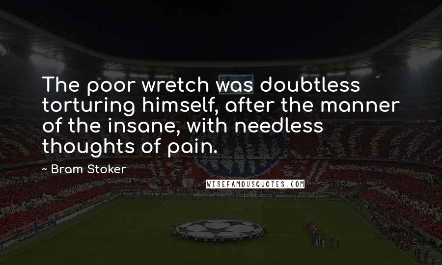 Bram Stoker Quotes: The poor wretch was doubtless torturing himself, after the manner of the insane, with needless thoughts of pain.