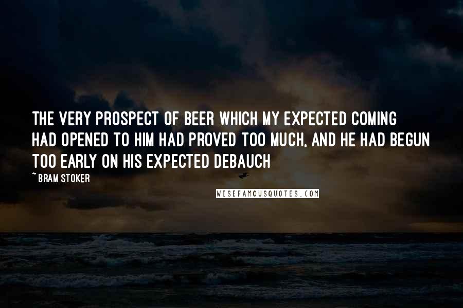 Bram Stoker Quotes: The very prospect of beer which my expected coming had opened to him had proved too much, and he had begun too early on his expected debauch