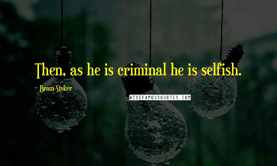 Bram Stoker Quotes: Then, as he is criminal he is selfish.