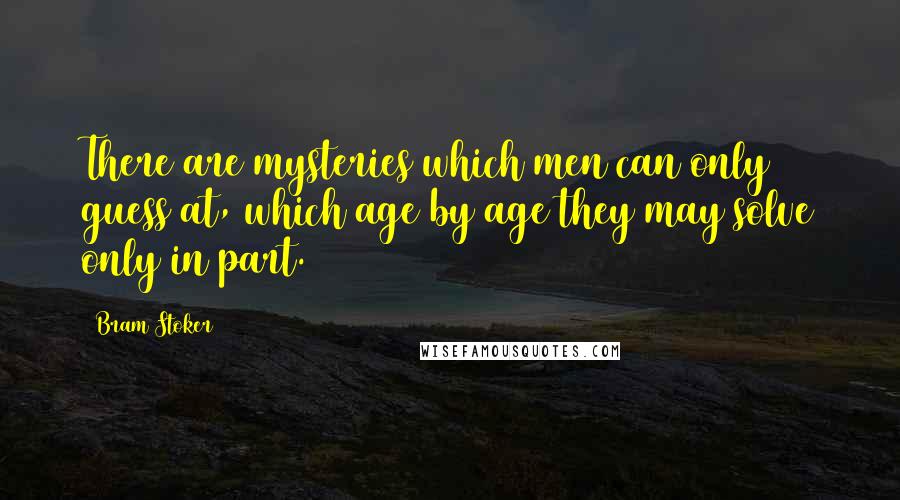 Bram Stoker Quotes: There are mysteries which men can only guess at, which age by age they may solve only in part.