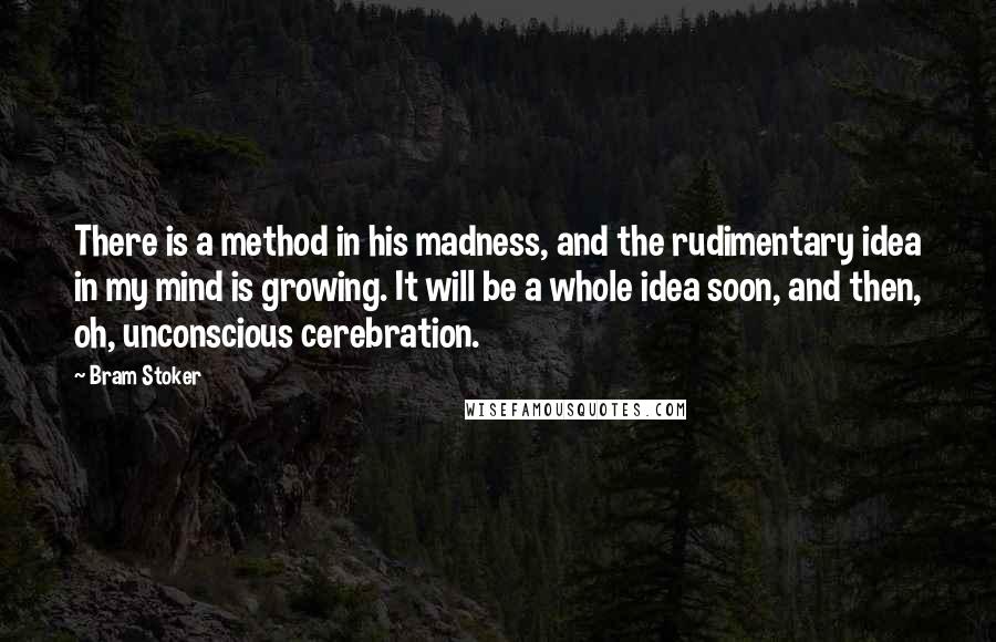 Bram Stoker Quotes: There is a method in his madness, and the rudimentary idea in my mind is growing. It will be a whole idea soon, and then, oh, unconscious cerebration.