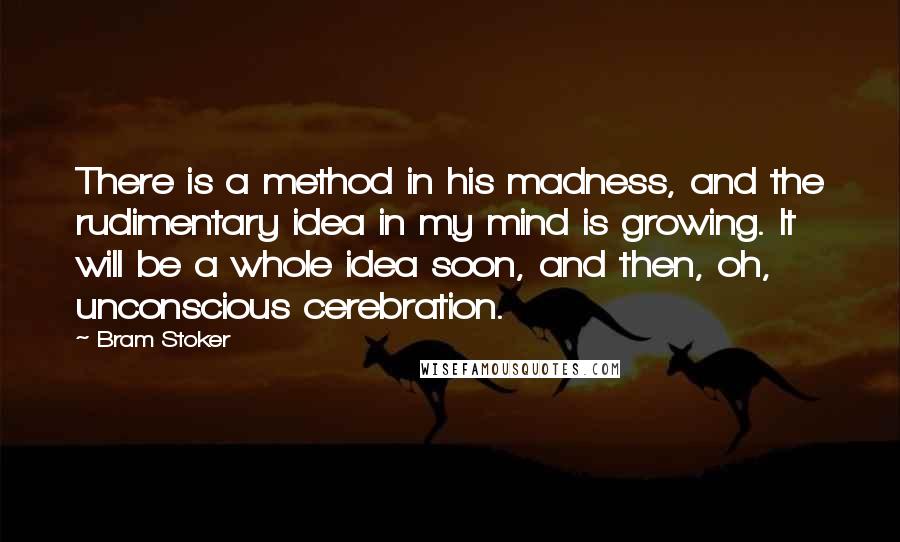Bram Stoker Quotes: There is a method in his madness, and the rudimentary idea in my mind is growing. It will be a whole idea soon, and then, oh, unconscious cerebration.