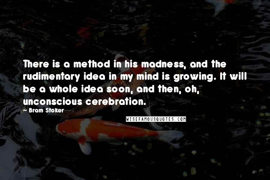 Bram Stoker Quotes: There is a method in his madness, and the rudimentary idea in my mind is growing. It will be a whole idea soon, and then, oh, unconscious cerebration.