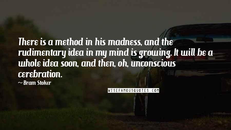 Bram Stoker Quotes: There is a method in his madness, and the rudimentary idea in my mind is growing. It will be a whole idea soon, and then, oh, unconscious cerebration.