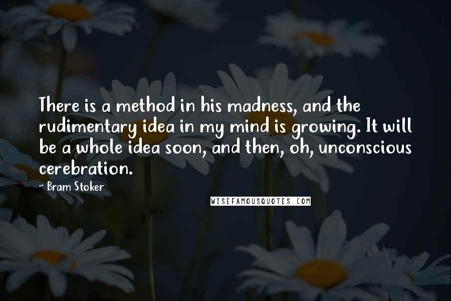 Bram Stoker Quotes: There is a method in his madness, and the rudimentary idea in my mind is growing. It will be a whole idea soon, and then, oh, unconscious cerebration.