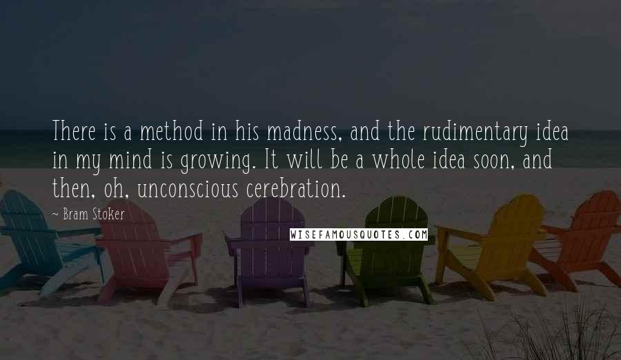 Bram Stoker Quotes: There is a method in his madness, and the rudimentary idea in my mind is growing. It will be a whole idea soon, and then, oh, unconscious cerebration.