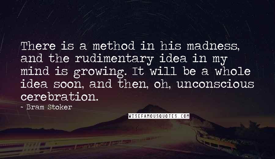 Bram Stoker Quotes: There is a method in his madness, and the rudimentary idea in my mind is growing. It will be a whole idea soon, and then, oh, unconscious cerebration.