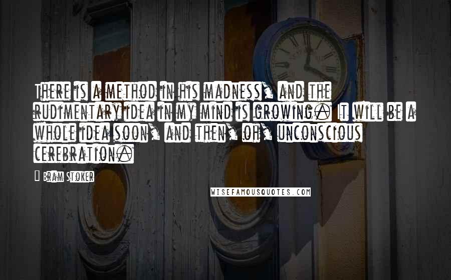 Bram Stoker Quotes: There is a method in his madness, and the rudimentary idea in my mind is growing. It will be a whole idea soon, and then, oh, unconscious cerebration.