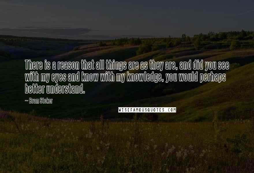 Bram Stoker Quotes: There is a reason that all things are as they are, and did you see with my eyes and know with my knowledge, you would perhaps better understand.