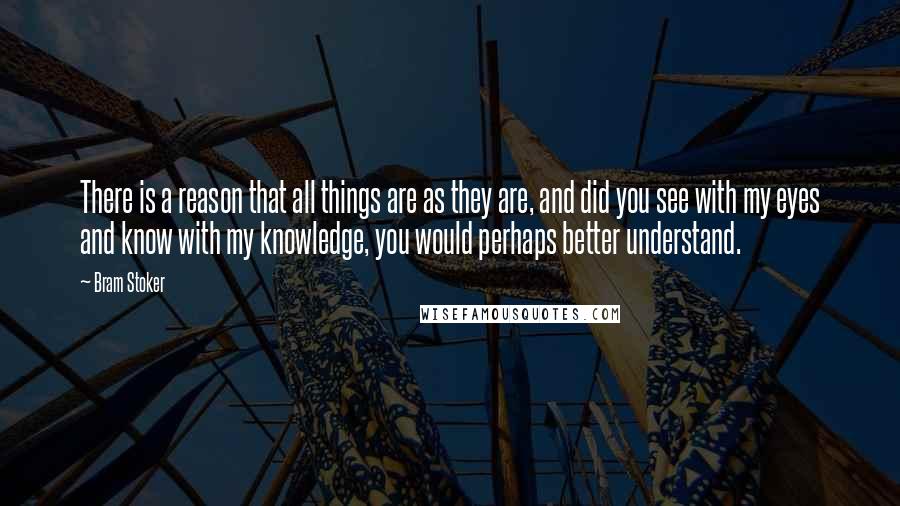 Bram Stoker Quotes: There is a reason that all things are as they are, and did you see with my eyes and know with my knowledge, you would perhaps better understand.