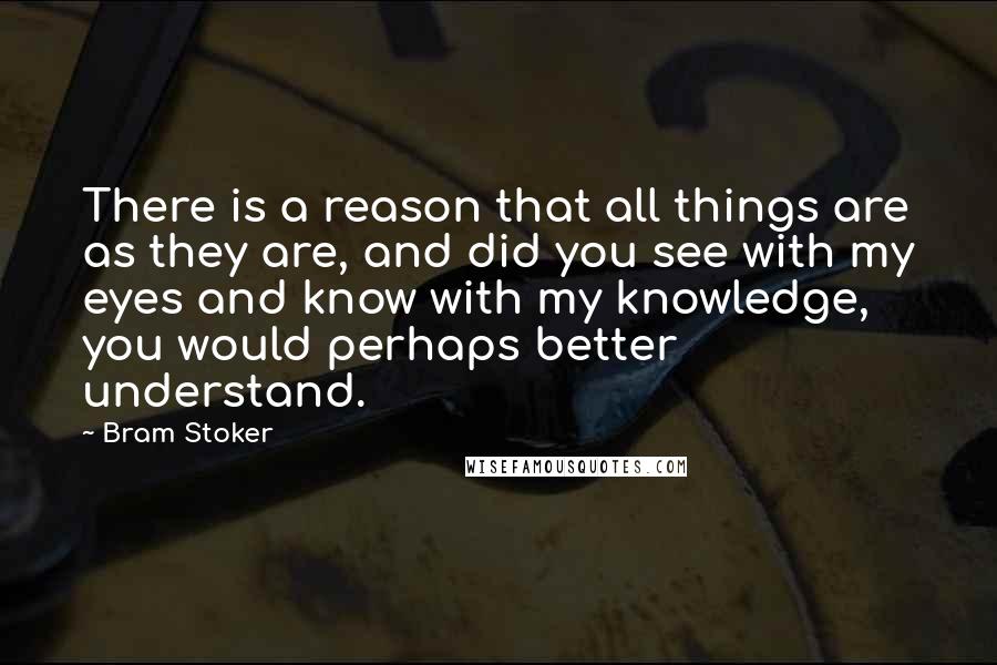 Bram Stoker Quotes: There is a reason that all things are as they are, and did you see with my eyes and know with my knowledge, you would perhaps better understand.