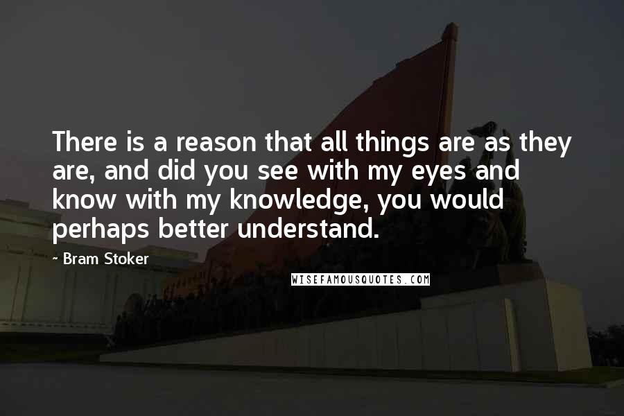 Bram Stoker Quotes: There is a reason that all things are as they are, and did you see with my eyes and know with my knowledge, you would perhaps better understand.