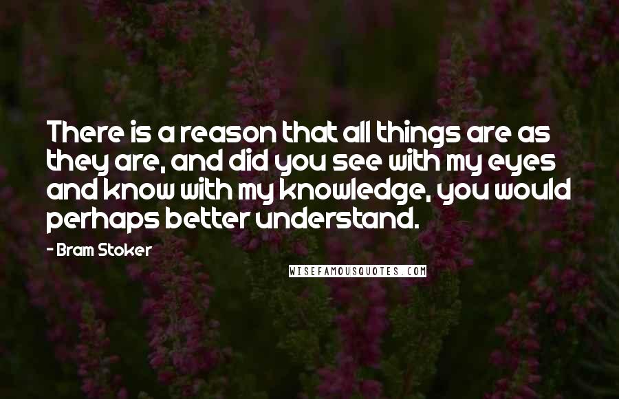 Bram Stoker Quotes: There is a reason that all things are as they are, and did you see with my eyes and know with my knowledge, you would perhaps better understand.