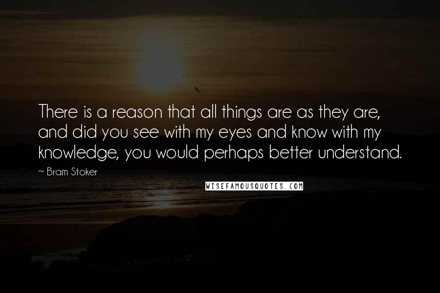 Bram Stoker Quotes: There is a reason that all things are as they are, and did you see with my eyes and know with my knowledge, you would perhaps better understand.