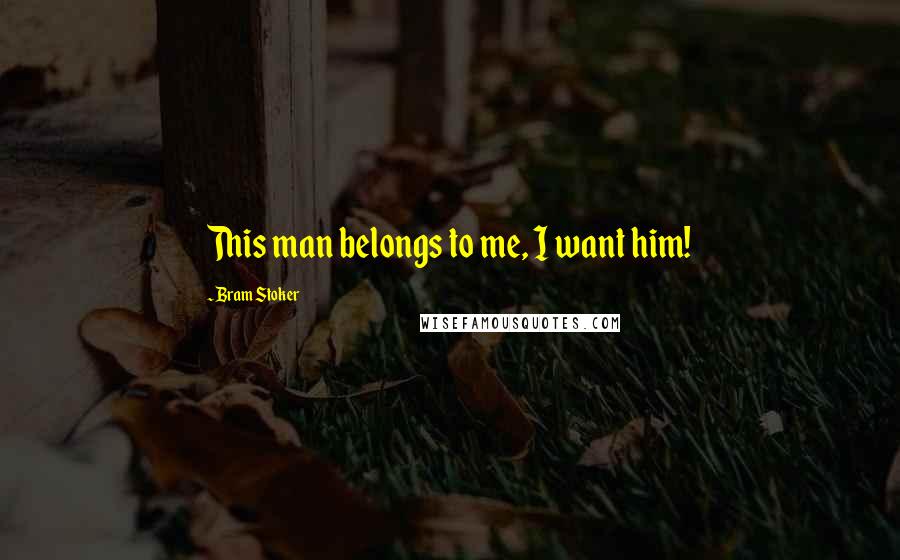 Bram Stoker Quotes: This man belongs to me, I want him!